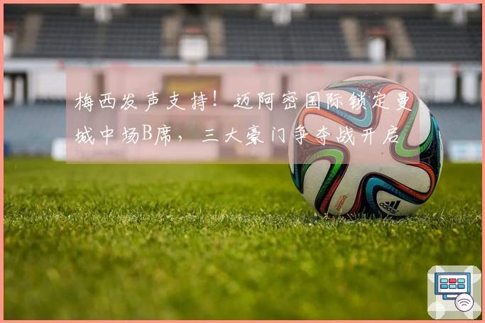 梅西发声支持！迈阿密国际锁定曼城中场B席，三大豪门争夺战开启