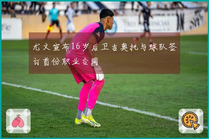 尤文宣布16岁后卫吉奥托与球队签订首份职业合同