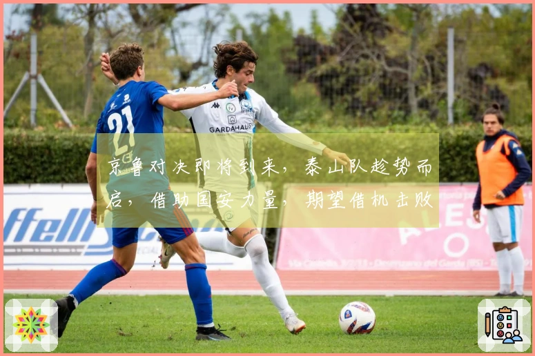 京鲁对决即将到来，泰山队趁势而启，借助国安力量，期望借机击败国安