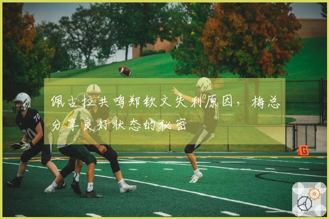 佩古拉共鸣郑钦文失利原因，梅总分享良好状态的秘密