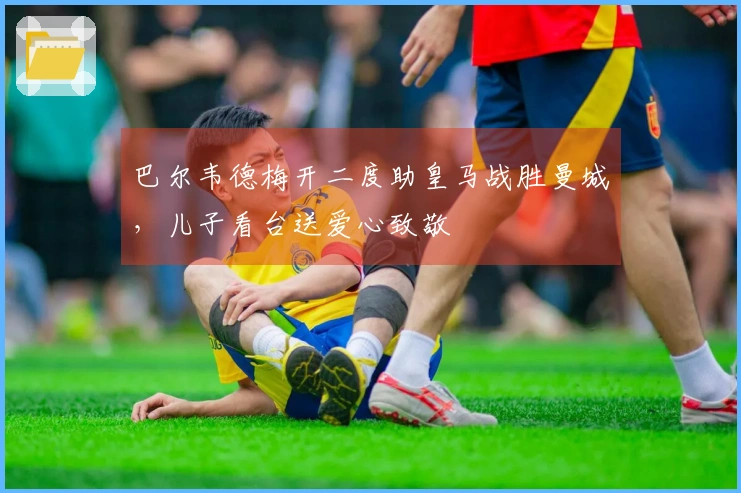 巴尔韦德梅开二度助皇马战胜曼城，儿子看台送爱心致敬