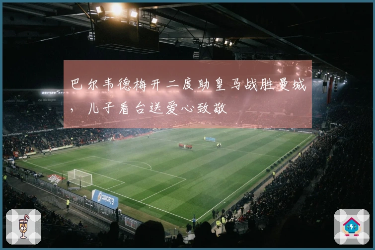 巴尔韦德梅开二度助皇马战胜曼城，儿子看台送爱心致敬