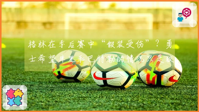 格林在季后赛中“假装受伤”？勇士希望库里和巴特勒的情况只是狡诈之计