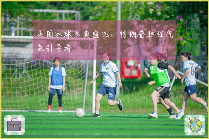 美国冰球冬奥盛况，特朗普担任气氛引导者