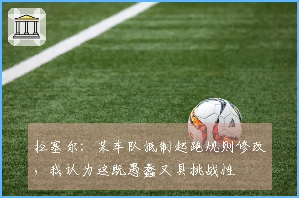 拉塞尔:某车队抵制起跑规则修改,我认为这既愚蠢又具挑战性