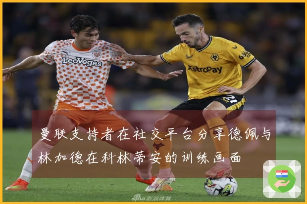 曼联支持者在社交平台分享德佩与林加德在科林蒂安的训练画面