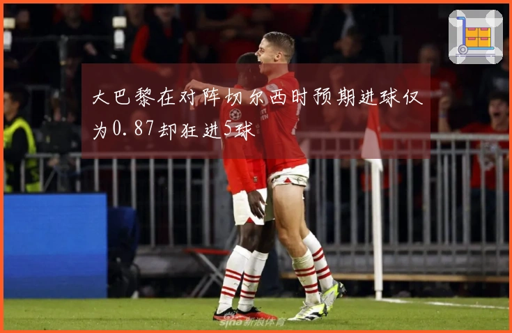 大巴黎在对阵切尔西时预期进球仅为0.87却狂进5球