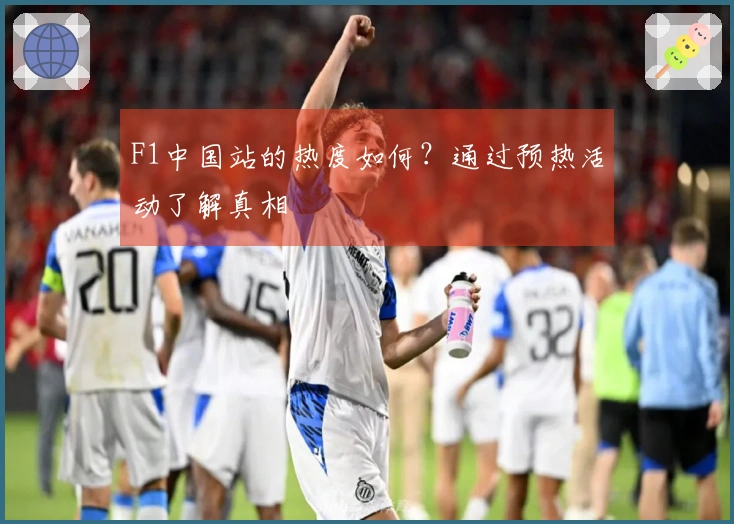 F1中国站的热度如何?通过预热活动了解真相