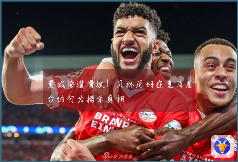 曼城惨遭滑坡！贝林厄姆在皇马看台的行为揭示真相