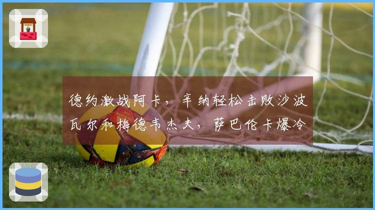 德约激战阿卡，辛纳轻松击败沙波瓦尔和梅德韦杰夫，萨巴伦卡爆冷出局