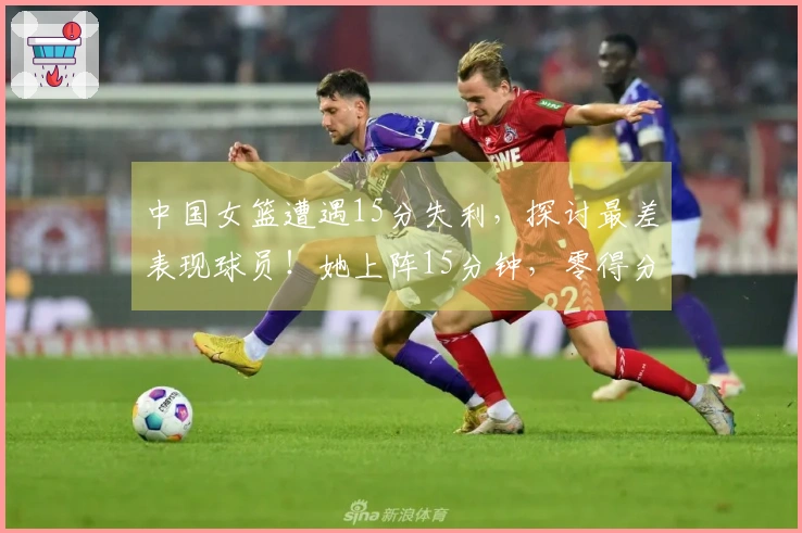 中国女篮遭遇15分失利，探讨最差表现球员！她上阵15分钟，零得分5失误，表现令人失望。