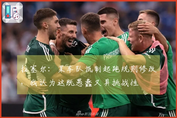 拉塞尔：某车队抵制起跑规则修改，我认为这既愚蠢又具挑战性