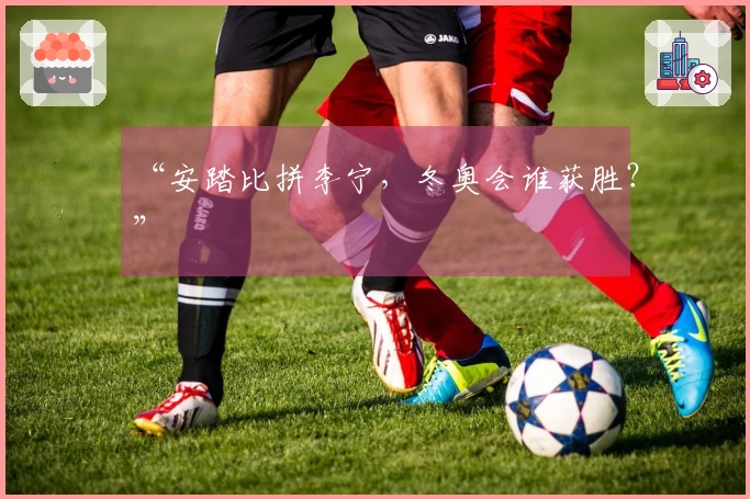 “安踏比拼李宁，冬奥会谁获胜？”