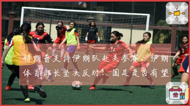 特朗普支持伊朗队赴美参赛，伊朗体育部长坚决反对！国足是否有望替补参赛？伊拉克请求推迟附加赛。