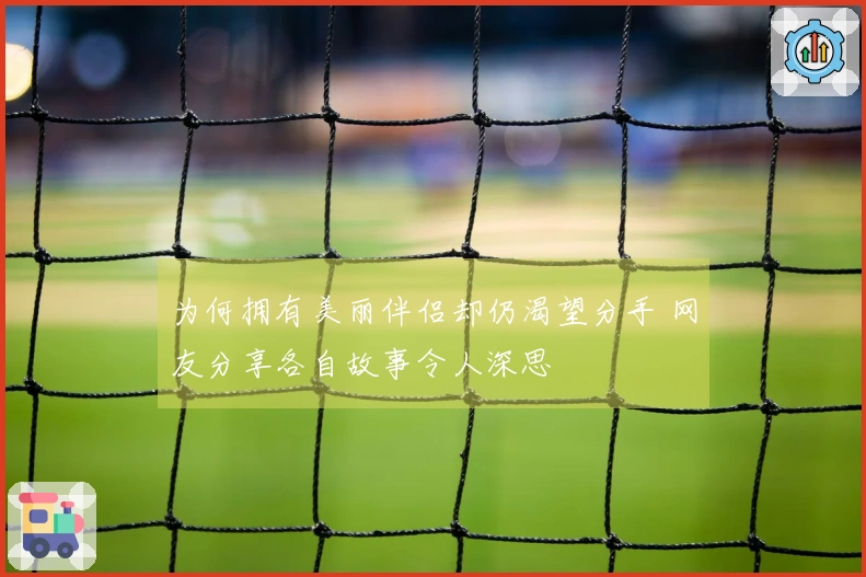 为何拥有美丽伴侣却仍渴望分手 网友分享各自故事令人深思