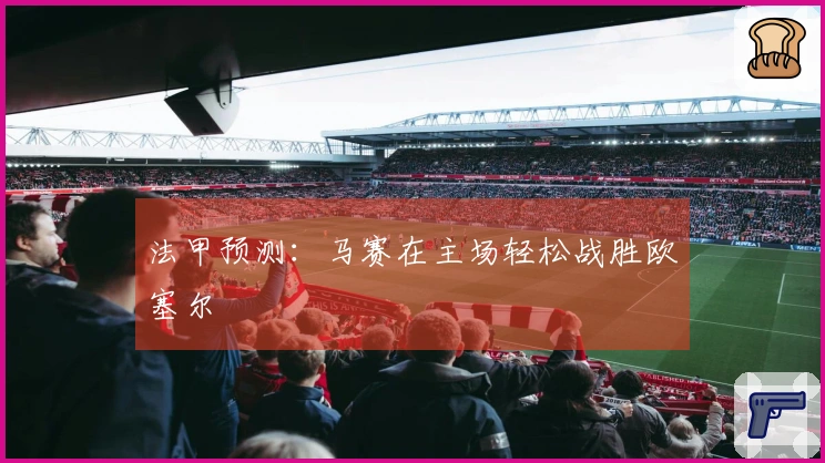 法甲预测：马赛在主场轻松战胜欧塞尔
