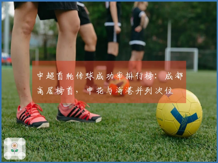 中超首轮传球成功率排行榜：成都高居榜首，申花与海港并列次位