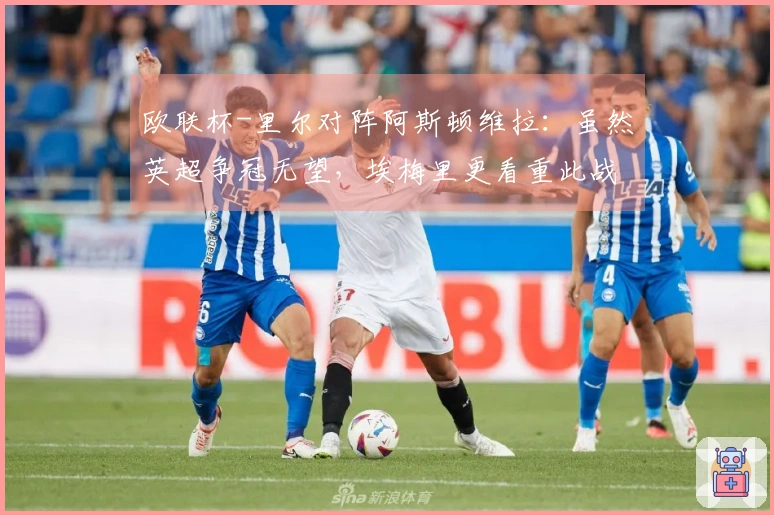 欧联杯-里尔对阵阿斯顿维拉:虽然英超争冠无望,埃梅里更看重此战场