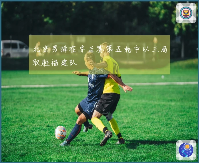 北京男排在季后赛第五轮中以三局取胜福建队