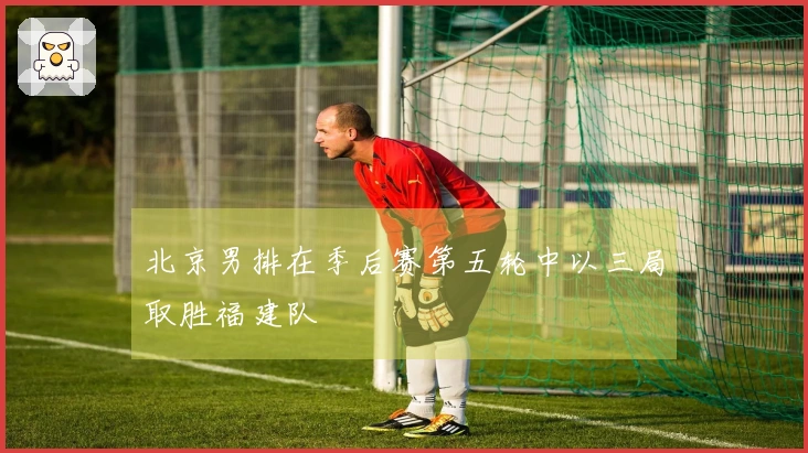 北京男排在季后赛第五轮中以三局取胜福建队