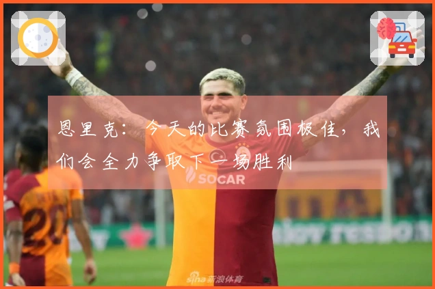 恩里克：今天的比赛氛围极佳，我们会全力争取下一场胜利