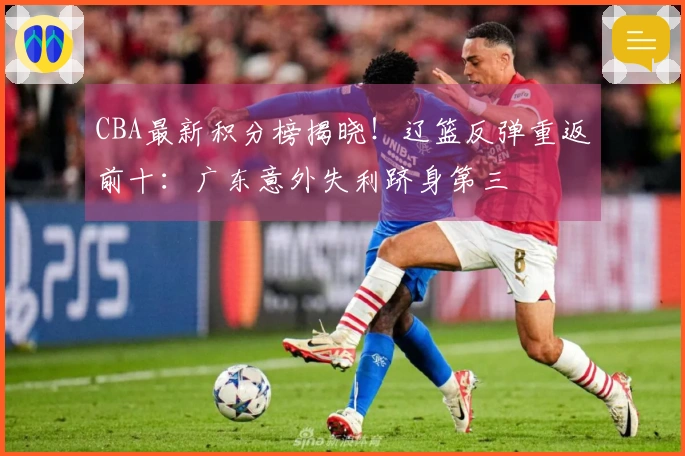 CBA最新积分榜揭晓！辽篮反弹重返前十：广东意外失利跻身第三