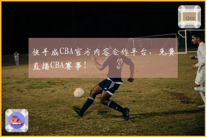 快手成CBA官方内容合作平台，免费直播CBA赛事！