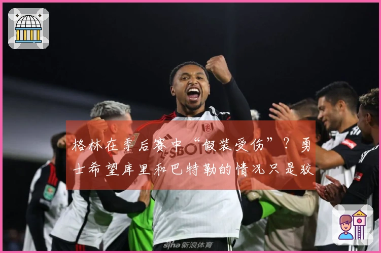 格林在季后赛中“假装受伤”？勇士希望库里和巴特勒的情况只是狡诈之计